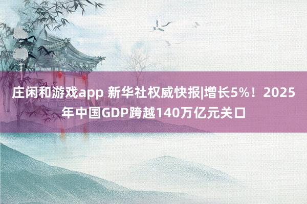 庄闲和游戏app 新华社权威快报|增长5%！2025年中国GDP跨越140万亿元关口