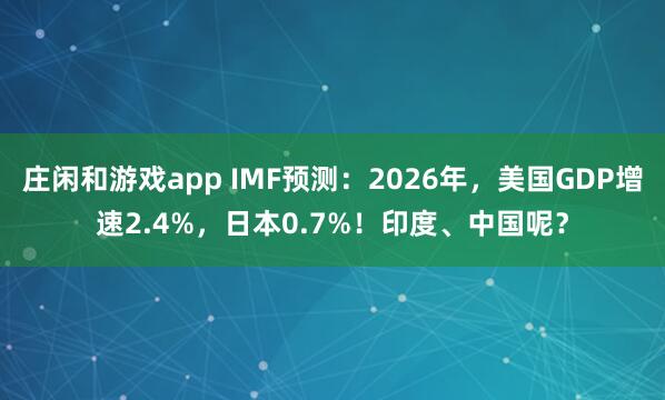 庄闲和游戏app IMF预测：2026年，美国GDP增速2.4%，日本0.7%！印度、中国呢？