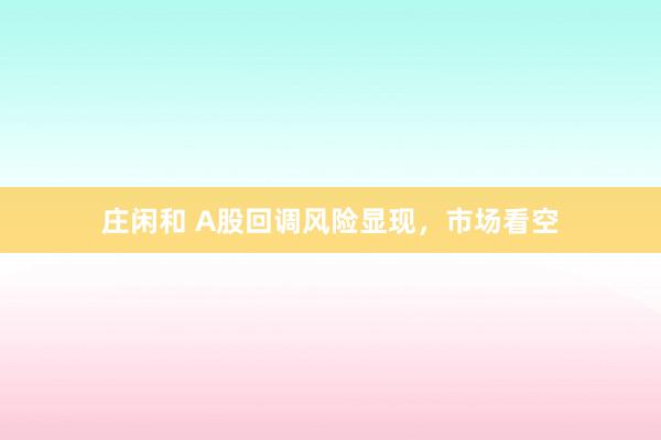 庄闲和 A股回调风险显现，市场看空