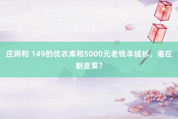庄闲和 149的优衣库和5000元老钱羊绒衫，谁在割韭菜？