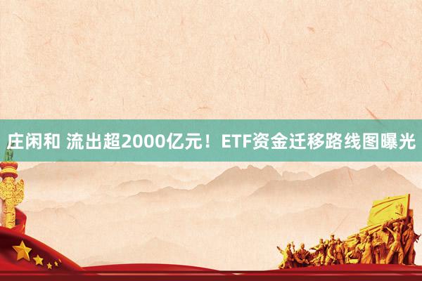 庄闲和 流出超2000亿元！ETF资金迁移路线图曝光
