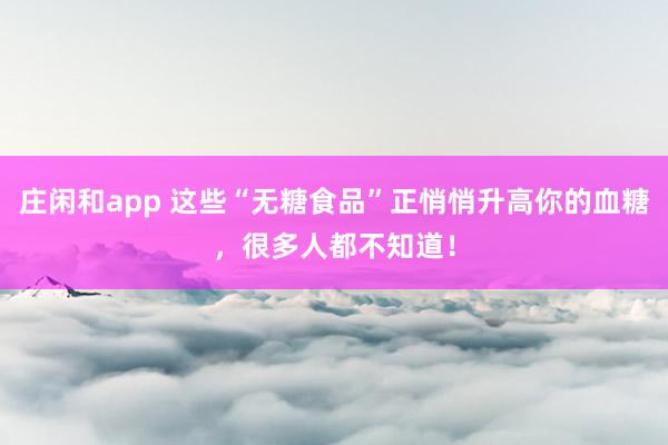 庄闲和app 这些“无糖食品”正悄悄升高你的血糖，很多人都不知道！