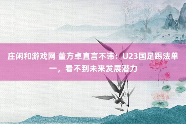 庄闲和游戏网 董方卓直言不讳：U23国足踢法单一，看不到未来发展潜力