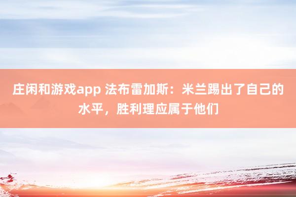 庄闲和游戏app 法布雷加斯：米兰踢出了自己的水平，胜利理应属于他们