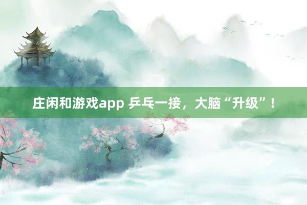 庄闲和游戏app 乒乓一接，大脑“升级”！