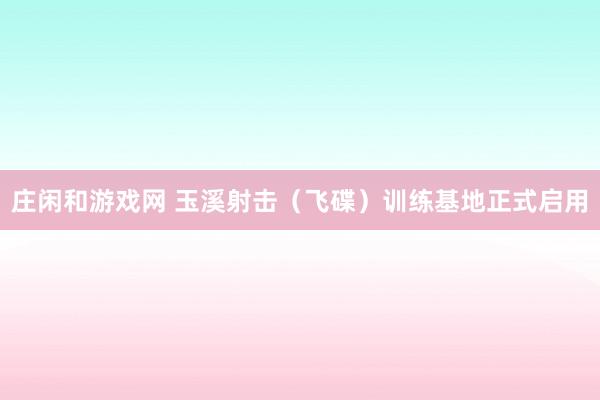 庄闲和游戏网 玉溪射击（飞碟）训练基地正式启用