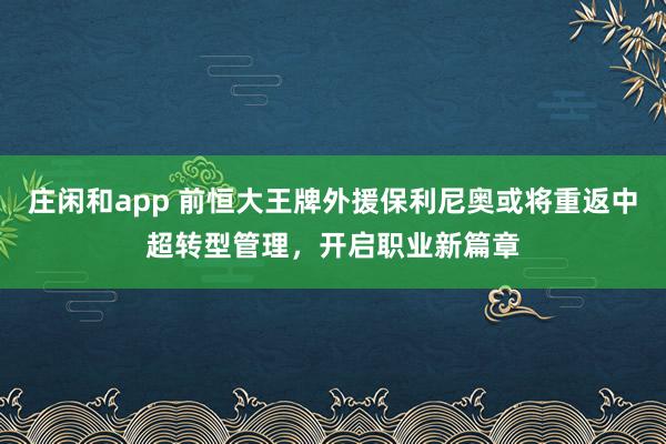 庄闲和app 前恒大王牌外援保利尼奥或将重返中超转型管理，开启职业新篇章