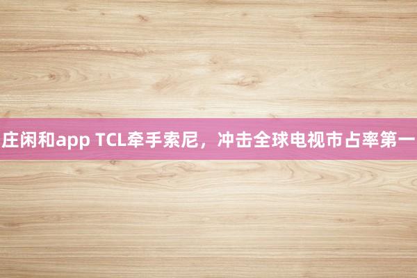 庄闲和app TCL牵手索尼，冲击全球电视市占率第一