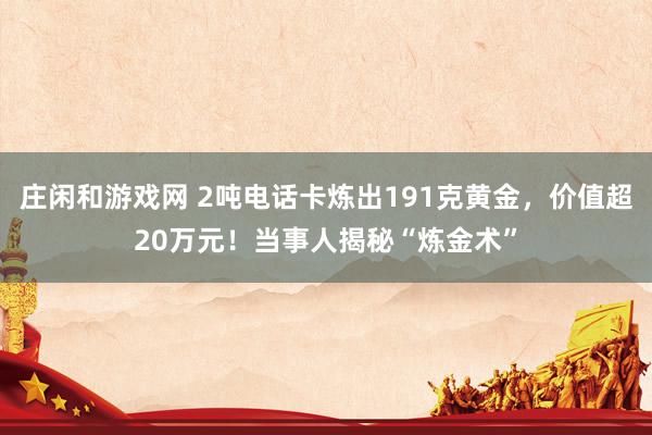 庄闲和游戏网 2吨电话卡炼出191克黄金，价值超20万元！当事人揭秘“炼金术”