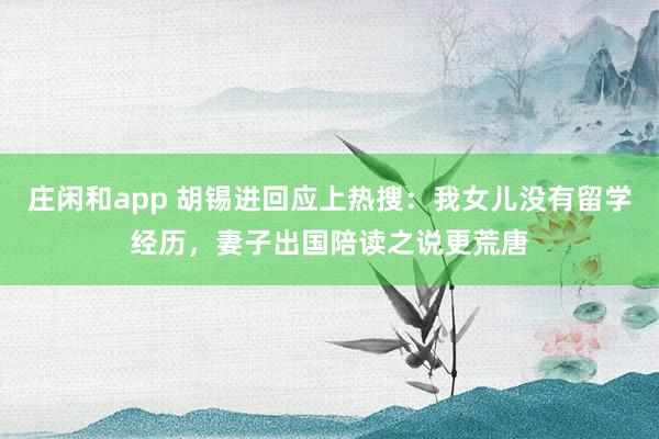 庄闲和app 胡锡进回应上热搜：我女儿没有留学经历，妻子出国陪读之说更荒唐