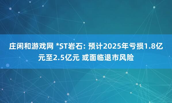 庄闲和游戏网 *ST岩石: 预计2025年亏损1.8亿元至2.5亿元 或面临退市风险