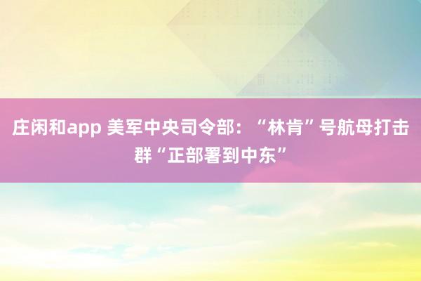 庄闲和app 美军中央司令部：“林肯”号航母打击群“正部署到中东”