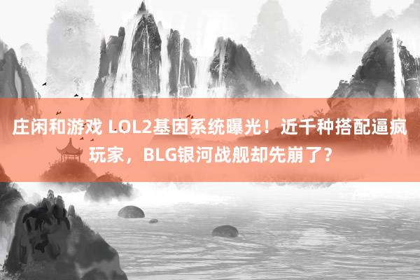 庄闲和游戏 LOL2基因系统曝光！近千种搭配逼疯玩家，BLG银河战舰却先崩了？