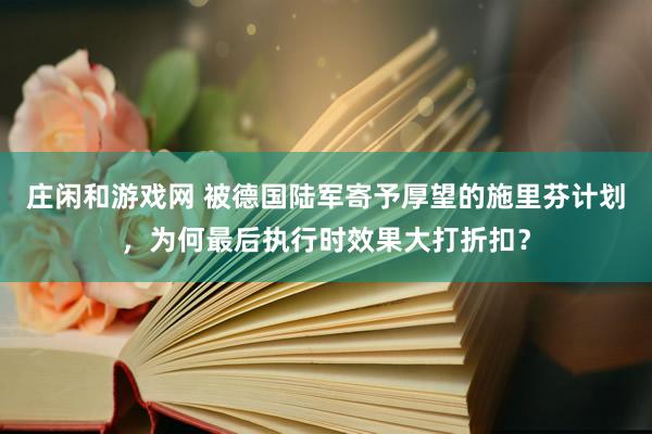 庄闲和游戏网 被德国陆军寄予厚望的施里芬计划，为何最后执行时效果大打折扣？