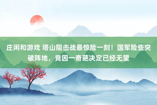庄闲和游戏 塔山阻击战最惊险一刻！国军险些突破阵地，竟因一奇葩决定已经无望