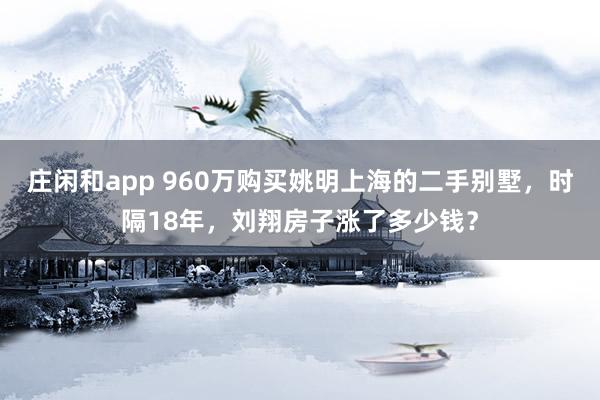 庄闲和app 960万购买姚明上海的二手别墅，时隔18年，刘翔房子涨了多少钱？
