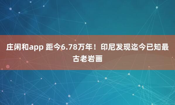 庄闲和app 距今6.78万年!印尼发现迄今已知最古老岩画