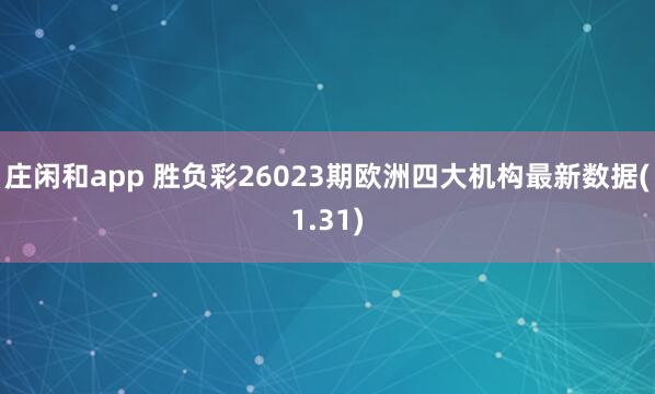 庄闲和app 胜负彩26023期欧洲四大机构最新数据(1.31)