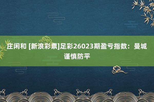 庄闲和 [新浪彩票]足彩26023期盈亏指数：曼城谨慎防平