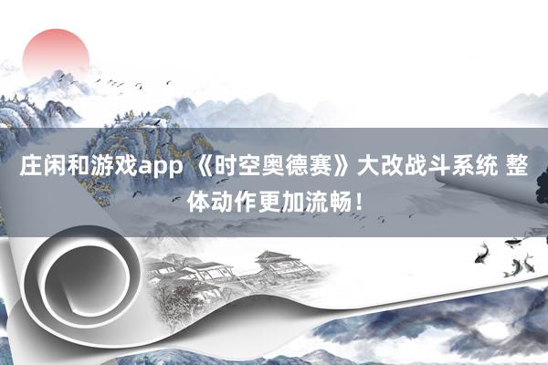 庄闲和游戏app 《时空奥德赛》大改战斗系统 整体动作更加流畅！