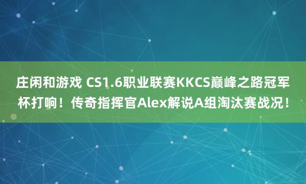 庄闲和游戏 CS1.6职业联赛KKCS巅峰之路冠军杯打响！传奇指挥官Alex解说A组淘汰赛战况！
