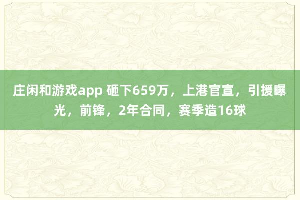 庄闲和游戏app 砸下659万，上港官宣，引援曝光，前锋，2年合同，赛季造16球