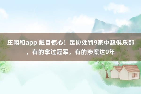 庄闲和app 触目惊心！足协处罚9家中超俱乐部，有的拿过冠军，有的涉案达9年