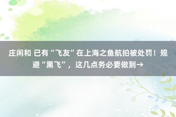 庄闲和 已有“飞友”在上海之鱼航拍被处罚！规避“黑飞”，这几点务必要做到→