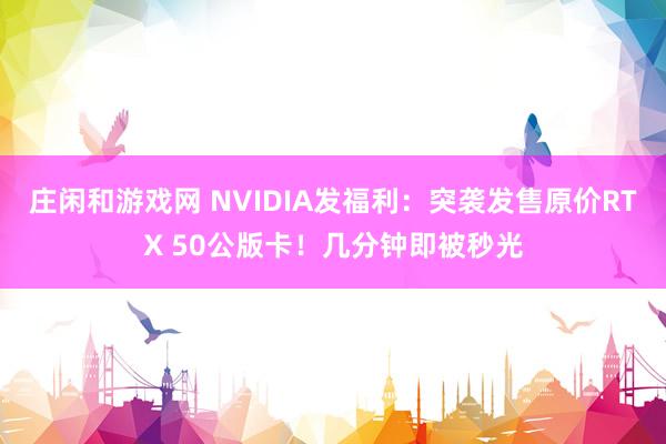 庄闲和游戏网 NVIDIA发福利：突袭发售原价RTX 50公版卡！几分钟即被秒光