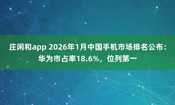 庄闲和app 2026年1月中国手机市场排名公布：华为市占率18.6%，位列第一