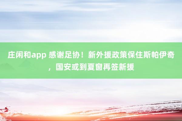 庄闲和app 感谢足协！新外援政策保住斯帕伊奇，国安或到夏窗再签新援