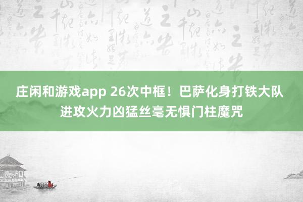 庄闲和游戏app 26次中框！巴萨化身打铁大队 进攻火力凶猛丝毫无惧门柱魔咒