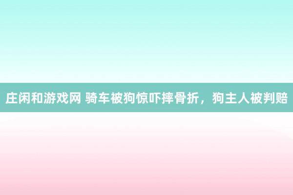 庄闲和游戏网 骑车被狗惊吓摔骨折，狗主人被判赔