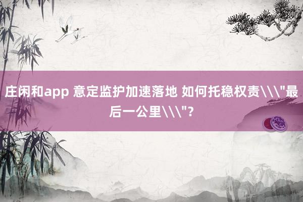 庄闲和app 意定监护加速落地 如何托稳权责\