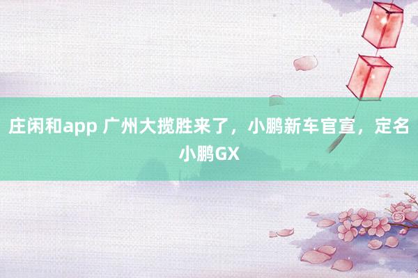 庄闲和app 广州大揽胜来了，小鹏新车官宣，定名小鹏GX
