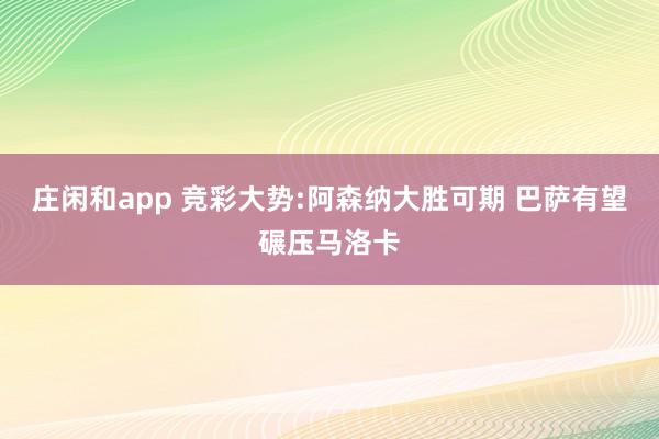 庄闲和app 竞彩大势:阿森纳大胜可期 巴萨有望碾压马洛卡