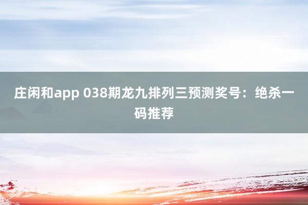 庄闲和app 038期龙九排列三预测奖号：绝杀一码推荐