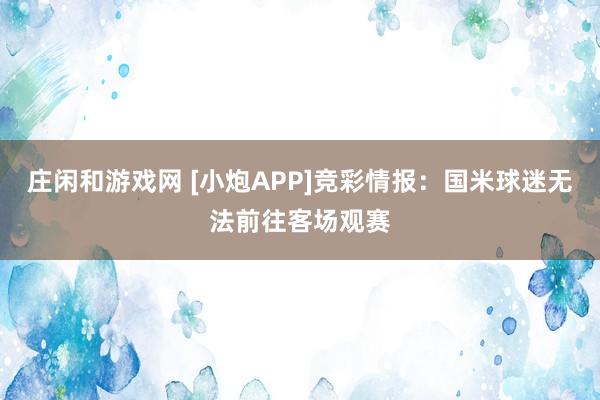 庄闲和游戏网 [小炮APP]竞彩情报：国米球迷无法前往客场观赛