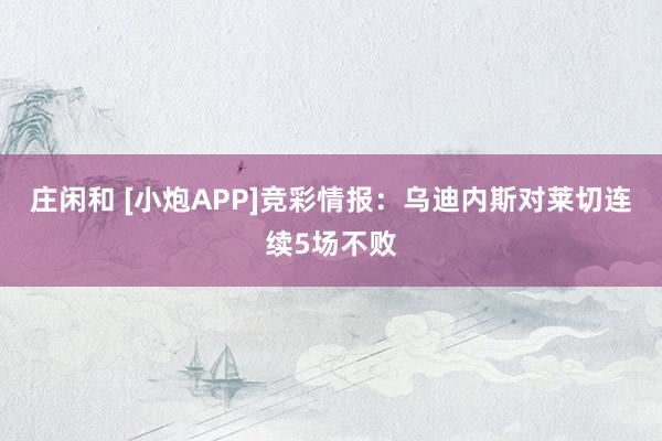 庄闲和 [小炮APP]竞彩情报：乌迪内斯对莱切连续5场不败