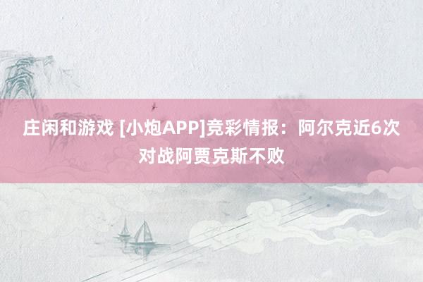庄闲和游戏 [小炮APP]竞彩情报：阿尔克近6次对战阿贾克斯不败