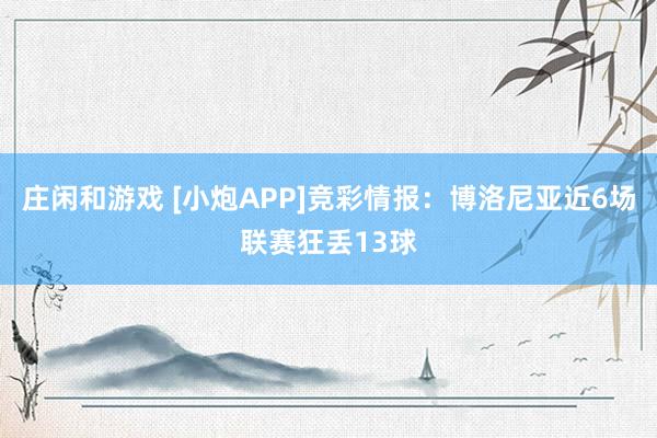 庄闲和游戏 [小炮APP]竞彩情报：博洛尼亚近6场联赛狂丢13球