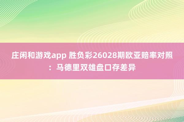 庄闲和游戏app 胜负彩26028期欧亚赔率对照：马德里双雄盘口存差异