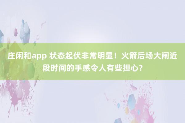 庄闲和app 状态起伏非常明显！火箭后场大闸近段时间的手感令人有些担心？