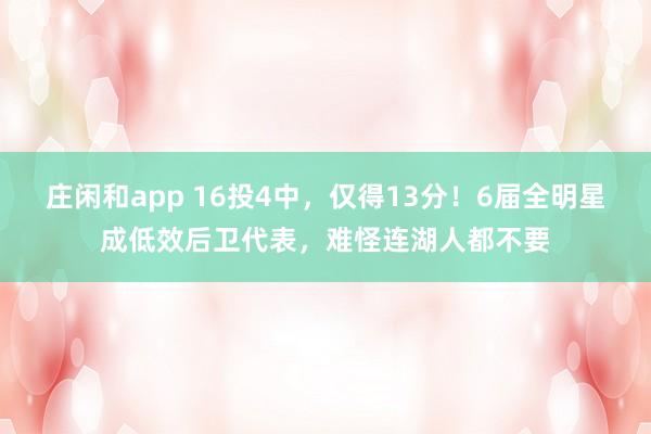 庄闲和app 16投4中，仅得13分！6届全明星成低效后卫代表，难怪连湖人都不要