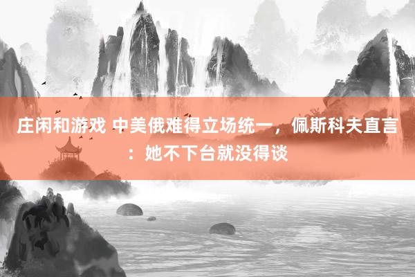 庄闲和游戏 中美俄难得立场统一，佩斯科夫直言：她不下台就没得谈