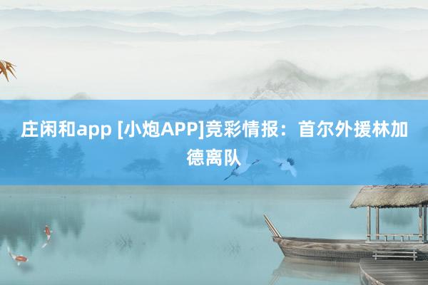 庄闲和app [小炮APP]竞彩情报：首尔外援林加德离队