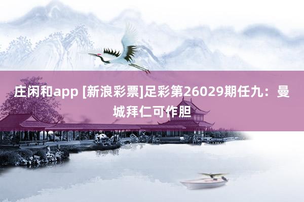 庄闲和app [新浪彩票]足彩第26029期任九：曼城拜仁可作胆