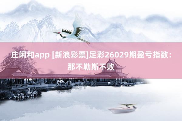 庄闲和app [新浪彩票]足彩26029期盈亏指数：那不勒斯不败