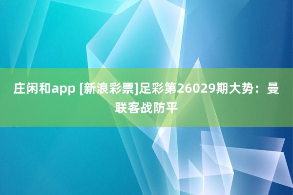庄闲和app [新浪彩票]足彩第26029期大势：曼联客战防平