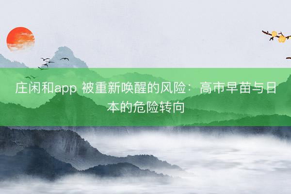 庄闲和app 被重新唤醒的风险：高市早苗与日本的危险转向